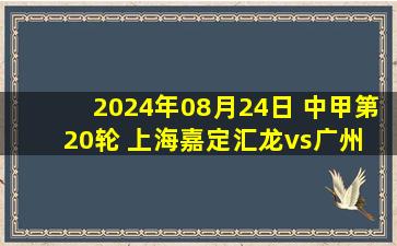 2024年08月24日 中甲第20轮 上海嘉定汇龙vs广州 全场录像